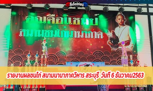 รายงานผลชนไก่ สนามนานาภาควิหาร สระบุรี  วันที่6 ธันวาคม2563  รายงานผลชนไก่ สนามนานาภาควิหาร สระบุรี  วันที่6 ธันวาคม2563