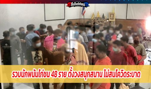 รวบนักพนันไก่ชน 48 ราย ตั้งวงสนุกสนาน ไม่สนโควิดระบาด